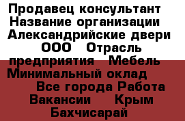 Продавец-консультант › Название организации ­ Александрийские двери, ООО › Отрасль предприятия ­ Мебель › Минимальный оклад ­ 50 000 - Все города Работа » Вакансии   . Крым,Бахчисарай